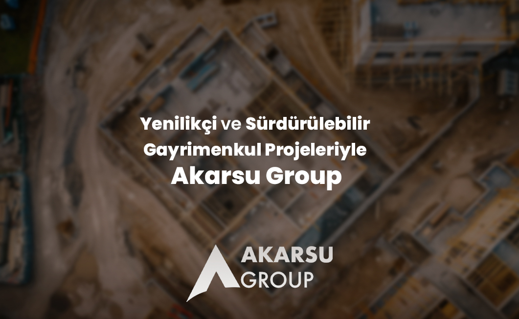 Yenilikçi ve Sürdürülebilir Gayrimenkul Projeleriyle Akarsu Group - Akarsu